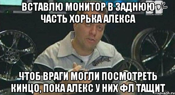 вставлю монитор в заднюю часть хорька алекса чтоб враги могли посмотреть кинцо, пока алекс у них фл тащит, Мем Монитор (тачка на прокачку)