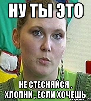 ну ты это не стесняйся , хлопни , если хочешь, Мем Психолог Лейла