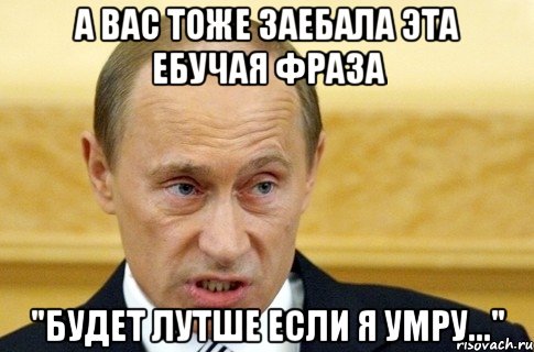 а вас тоже заебала эта ебучая фраза "будет лутше если я умру...", Мем путин