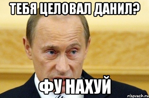 тебя целовал данил? фу нахуй, Мем путин