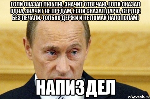 если сказал люблю, значит отвечаю, если сказал одна, значит не предам, если сказал дарю, сердце без печали, только держи и не ломай напополам! напиздел, Мем путин