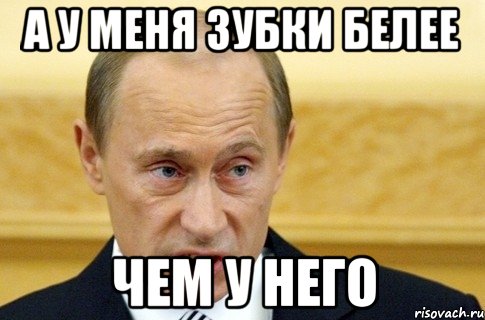 а у меня зубки белее чем у него, Мем путин