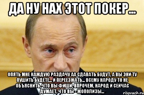 да ну нах этот покер... опять мне каждую раздачу аа сдавать будут, а вы эни ту пушить будете... и переезжать... всему народу то не объяснить, что вы фиши, впрочем, народ и сейчас думает, что вы - жополизы..., Мем путин