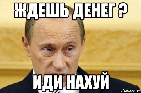 ждешь денег ? иди нахуй, Мем путин