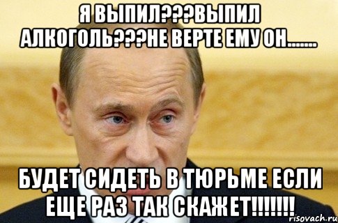 я выпил???выпил алкоголь???не верте ему он....... будет сидеть в тюрьме если еще раз так скажет!!!, Мем путин