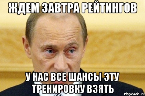 ждем завтра рейтингов у нас все шансы эту тренировку взять, Мем путин