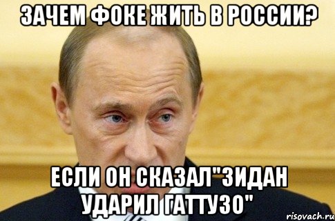 зачем фоке жить в россии? если он сказал"зидан ударил гаттузо", Мем путин