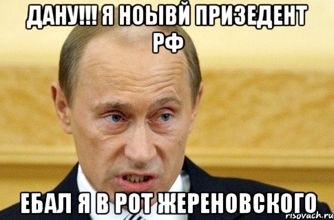 дану!!! я ноывй призедент рф ебал я в рот жереновского, Мем путин