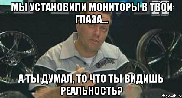 мы установили мониторы в твои глаза... а ты думал, то что ты видишь реальность?, Мем Монитор (тачка на прокачку)