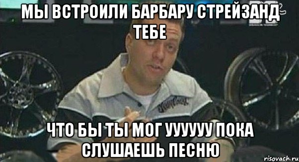 мы встроили барбару стрейзанд тебе что бы ты мог уууууу пока слушаешь песню, Мем Монитор (тачка на прокачку)