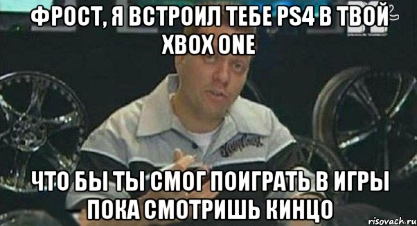 фрост, я встроил тебе ps4 в твой xbox one что бы ты смог поиграть в игры пока смотришь кинцо, Мем Монитор (тачка на прокачку)