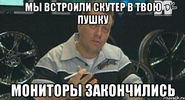 мы встроили скутер в твою пушку мониторы закончились, Мем Монитор (тачка на прокачку)