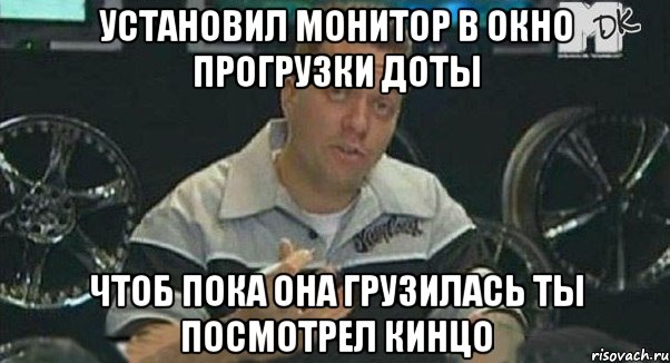 установил монитор в окно прогрузки доты чтоб пока она грузилась ты посмотрел кинцо, Мем Монитор (тачка на прокачку)