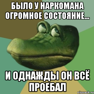 было у наркомана огромное состояние... и однажды он всё проебал