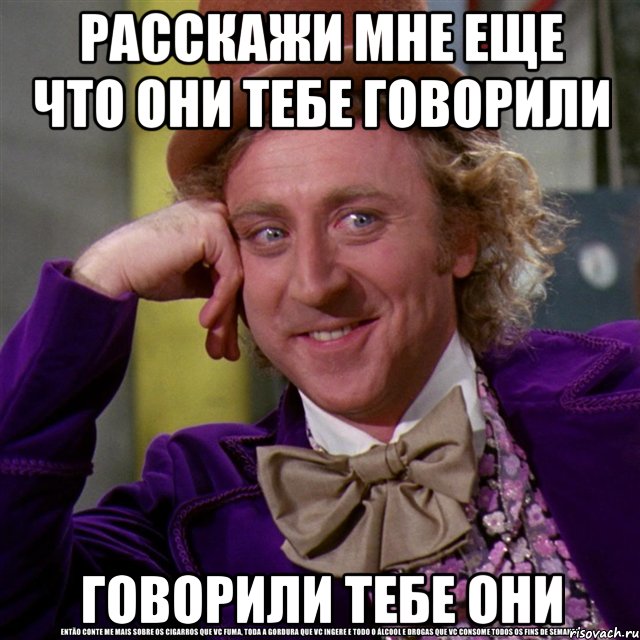 расскажи мне еще что они тебе говорили говорили тебе они, Мем Ну давай расскажи (Вилли Вонка)