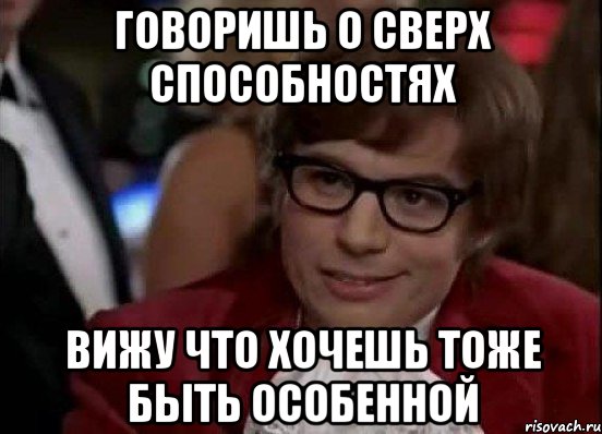 говоришь о сверх способностях вижу что хочешь тоже быть особенной, Мем Остин Пауэрс (я тоже люблю рисковать)