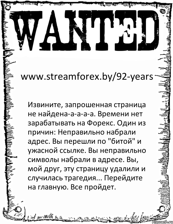 www.streamforex.by/92-years Извините, запрошенная страница не найдена-а-а-а-а. Времени нет зарабатывать на Форекс. Один из причин: Неправильно набрали адрес. Вы перешли по "битой" и ужасной ссылке. Вы неправильно символы набрали в адресе. Вы, мой друг, эту страницу удалили и случилась трагедия... Перейдите на главную. Все пройдет.