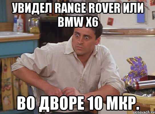 увидел range rover или bmw x6 во дворе 10 мкр., Мем Офигевший Джоуни Триббиани