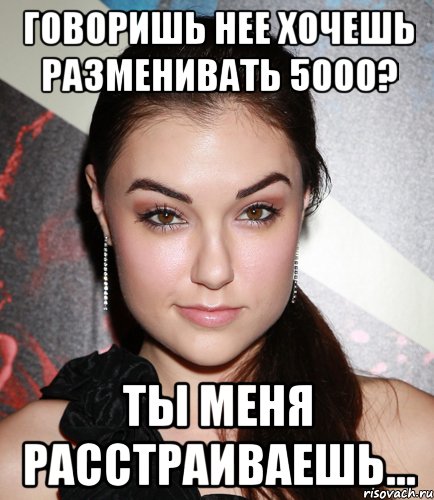 говоришь нее хочешь разменивать 5000? ты меня расстраиваешь..., Мем  Саша Грей улыбается