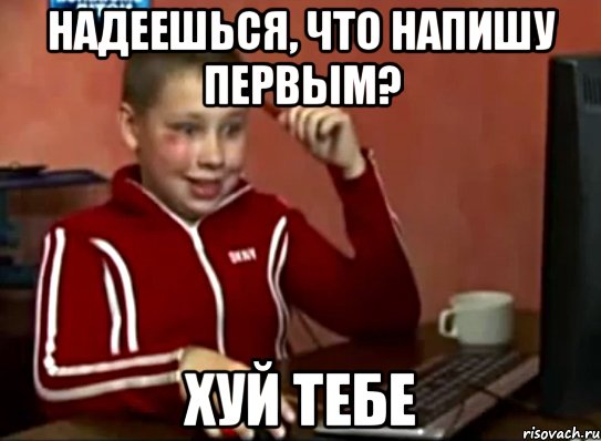 надеешься, что напишу первым? хуй тебе