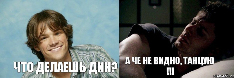 Что делаешь Дин? а че не видно, танцую !!!