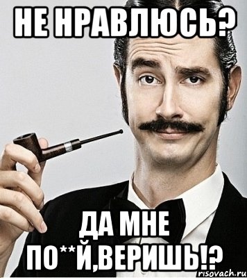 не нравлюсь? да мне по**й,веришь!?