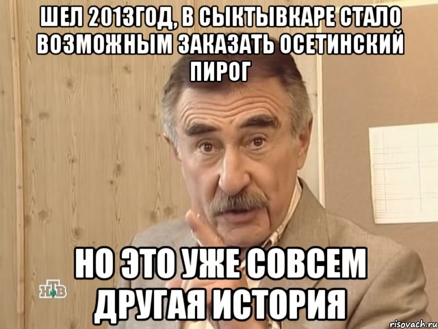 шел 2013год, в сыктывкаре стало возможным заказать осетинский пирог но это уже совсем другая история, Мем Каневский (Но это уже совсем другая история)