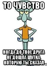 то чувство когда до твое друга не дошла шутка, которую ты сказал, Мем Сквидвард в полный рост