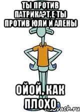 ты против патрика?т.е ты против юли и алены ойой, как плохо, Мем Сквидвард в полный рост