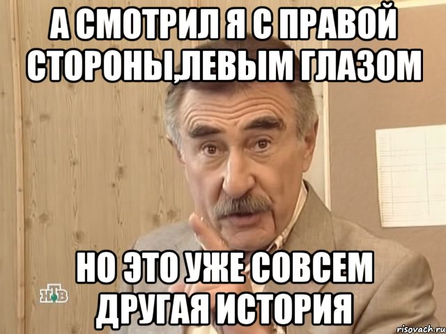 а смотрил я с правой стороны,левым глазом но это уже совсем другая история, Мем Каневский (Но это уже совсем другая история)