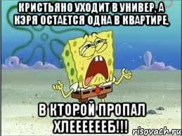 кристьяно уходит в универ, а кэря остается одна в квартире, в кторой пропал хлееееееб!!!, Мем Спанч Боб плачет