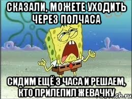 сказали, можете уходить через полчаса сидим ещё 3 часа и решаем, кто прилепил жевачку, Мем Спанч Боб плачет