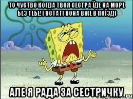 то чуство когда твоя сестра їде на море без тебе!і кстаті вона вже в поїзді але я рада за сестричку, Мем Спанч Боб плачет