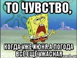 то чувство, когда уже июня,а погода всё ещё ужасная, Мем Спанч Боб плачет