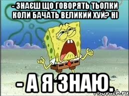 - знаєш що говорять тьолки коли бачать великий хуй? ні - а я знаю., Мем Спанч Боб плачет