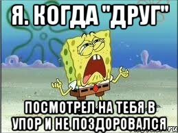 я. когда "друг" посмотрел на тебя в упор и не поздоровался, Мем Спанч Боб плачет