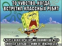 то чувство, когда встретил классных ребят и через некоторое время понимаешь, что никогда больше с ними не увидишься, Мем Спанч Боб плачет