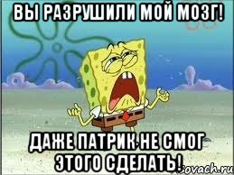 вы разрушили мой мозг! даже патрик не смог этого сделать!, Мем Спанч Боб плачет