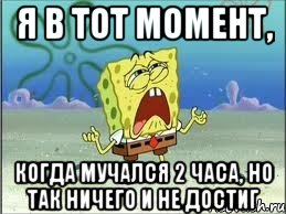 я в тот момент, когда мучался 2 часа, но так ничего и не достиг, Мем Спанч Боб плачет