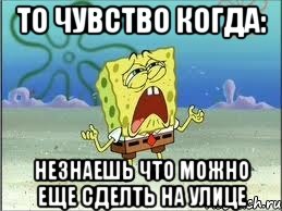 то чувство когда: незнаешь что можно еще сделть на улице, Мем Спанч Боб плачет