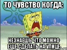 то чувство когда: незнаешь что можно еще сделать на улице, Мем Спанч Боб плачет