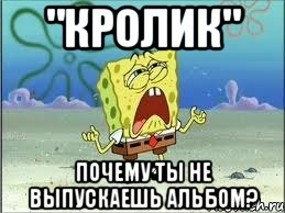 "кролик" почему ты не выпускаешь альбом?, Мем Спанч Боб плачет