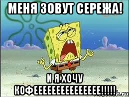 меня зовут сережа! и я хочу кофеееееееееееееее!!!, Мем Спанч Боб плачет