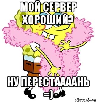 мой сервер хороший? ну перестаааань =), Мем Спанч боб