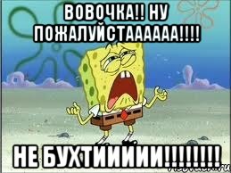 вовочка!! ну пожалуйстаааааа!!! не бухтиииии!!!, Мем Спанч Боб плачет