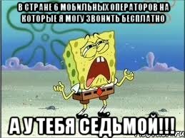 в стране 6 мобильных операторов на которые я могу звонить бесплатно а у тебя седьмой!!!, Мем Спанч Боб плачет