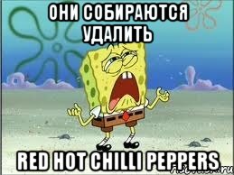 они собираются удалить red hot chilli peppers, Мем Спанч Боб плачет