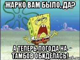 жарко вам было, да? а теперь погода на тамбов обиделась!, Мем Спанч Боб плачет