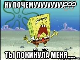 ну почемууууууууу??? ты покинула меня....., Мем Спанч Боб плачет