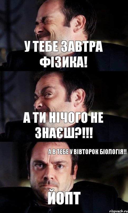 у тебе завтра фізика! а ти нічого не знаєш?!!! йопт а в тебе у вівторок біологія!!